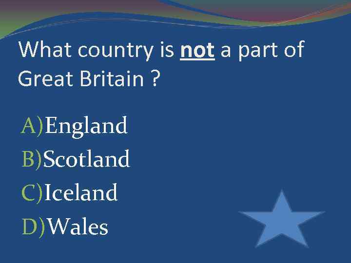 What country is not a part of Great Britain ? A)England B)Scotland C)Iceland D)Wales
