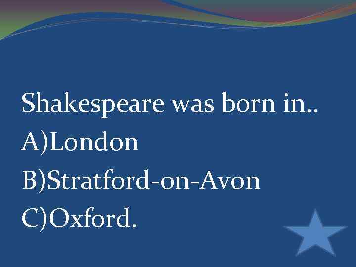 Shakespeare was born in. . A)London B)Stratford-on-Avon C)Oxford. 