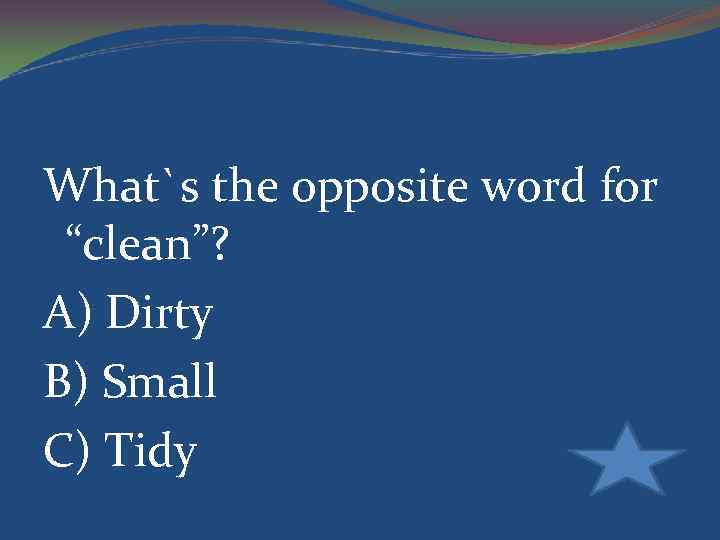 What`s the opposite word for “clean”? A) Dirty B) Small C) Tidy 