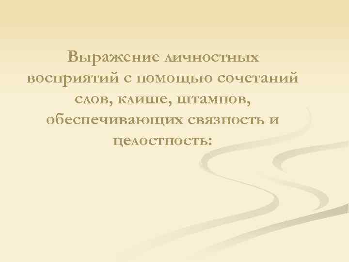 Выражение личностных восприятий с помощью сочетаний слов, клише, штампов, обеспечивающих связность и целостность: 