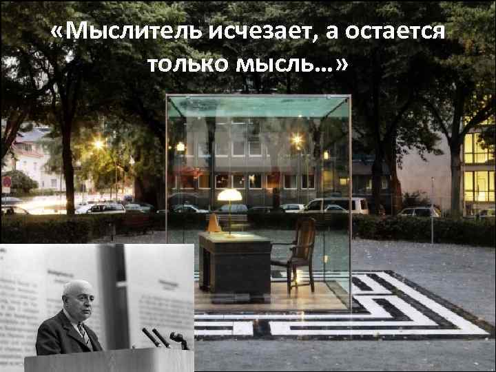  «Мыслитель исчезает, а остается только мысль…» 