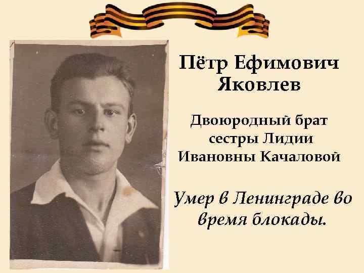 Пётр Ефимович Яковлев Двоюродный брат сестры Лидии Ивановны Качаловой Умер в Ленинграде во время