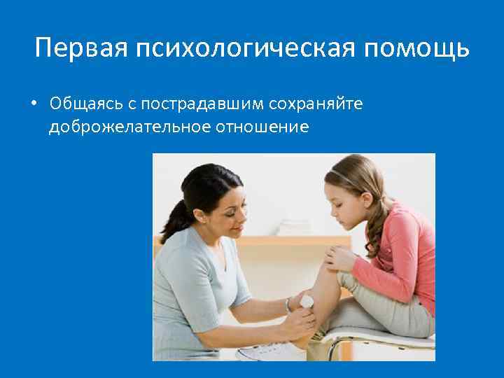 Первая психологическая помощь • Общаясь с пострадавшим сохраняйте доброжелательное отношение 