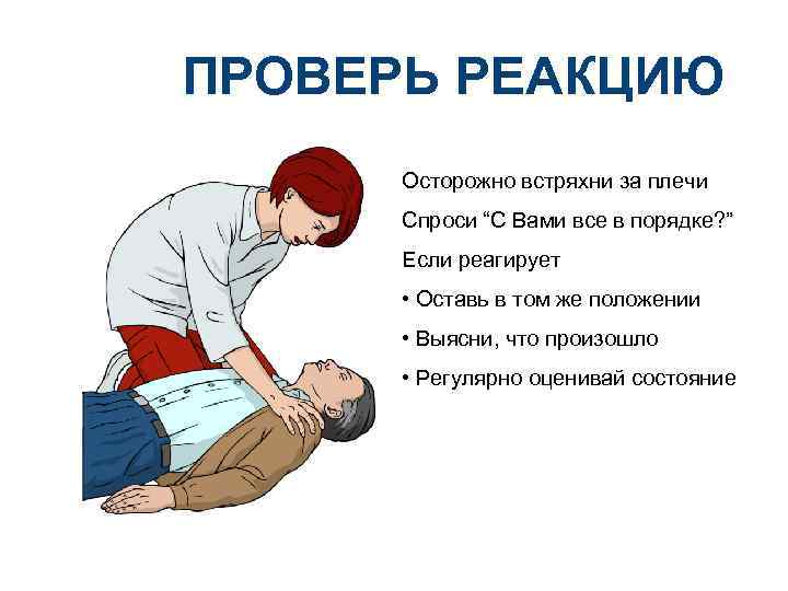 ПРОВЕРЬ РEАКЦИЮ Осторожно встряхни за плечи Спроси “С Вами все в порядке? ” Если