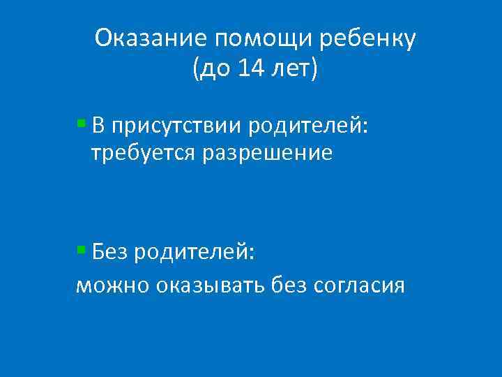 Оказание помощи ребенку (до 14 лет) § В присутствии родителей: требуется разрешение § Без
