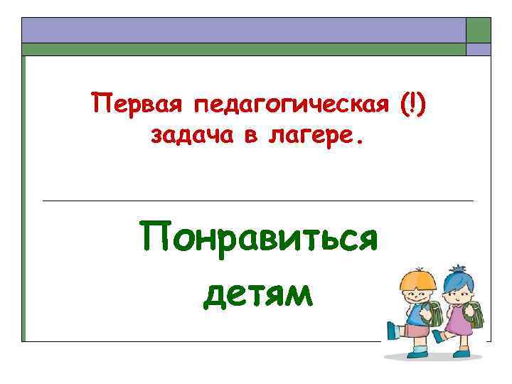 Первая педагогическая (!) задача в лагере. Понравиться детям 