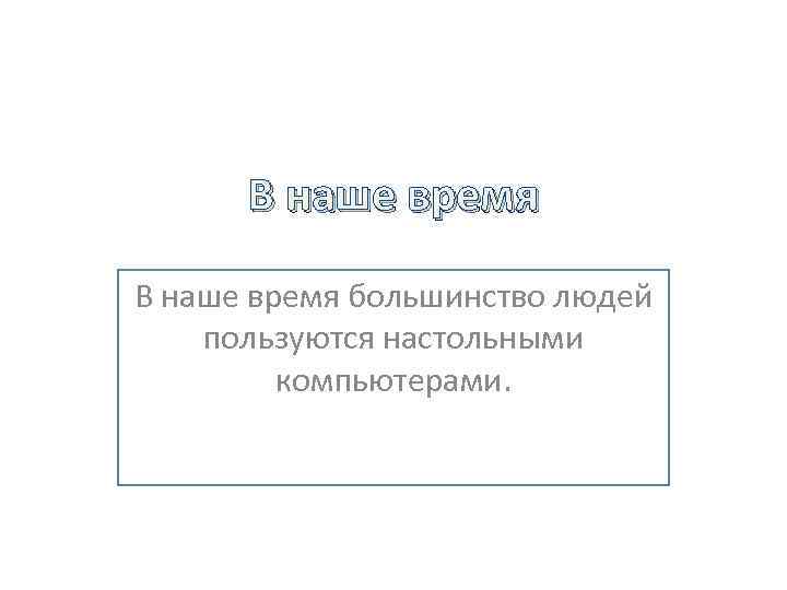 В наше время большинство людей пользуются настольными компьютерами. 