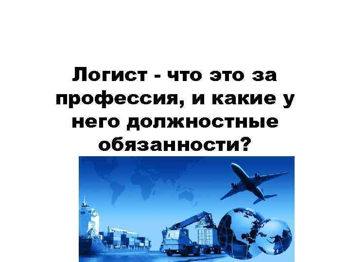 Логист - что это за профессия, и какие у него должностные обязанности? 