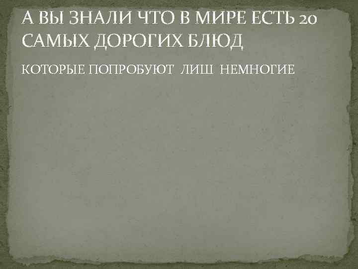 А ВЫ ЗНАЛИ ЧТО В МИРЕ ЕСТЬ 20 САМЫХ ДОРОГИХ БЛЮД КОТОРЫЕ ПОПРОБУЮТ ЛИШ