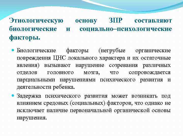 Этиологическую основу ЗПР составляют биологические и социально–психологические факторы. Биологические факторы (негрубые органические повреждения ЦНС