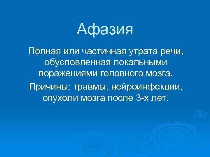 Афазия Полная или частичная утрата речи, обусловленная локальными поражениями головного мозга. Причины: травмы, нейроинфекции,