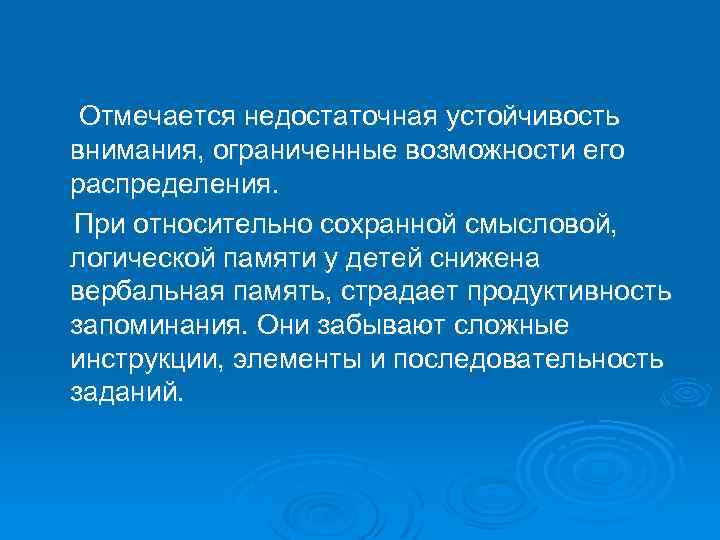 Отмечается недостаточная устойчивость внимания, ограниченные возможности его распределения. При относительно сохранной смысловой, логической памяти