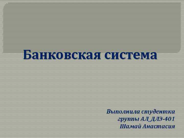 Банковская система Выполнила студентка группы АЛ_ДЛЭ-401 Шамай Анастасия 