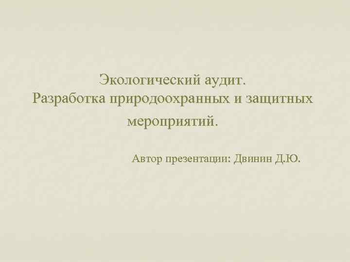 Экологический аудит. Разработка природоохранных и защитных мероприятий. Автор презентации: Двинин Д. Ю. 