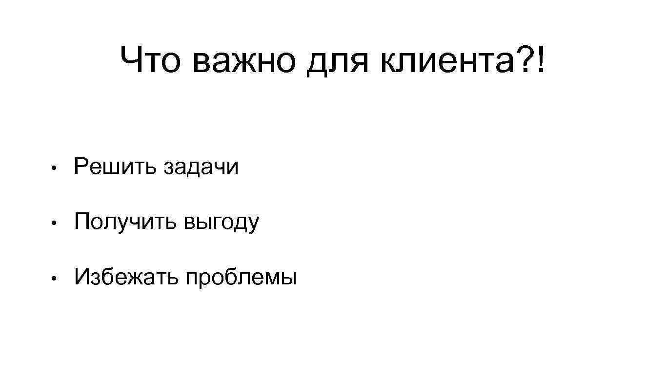 Что важно для клиента? ! • Решить задачи • Получить выгоду • Избежать проблемы