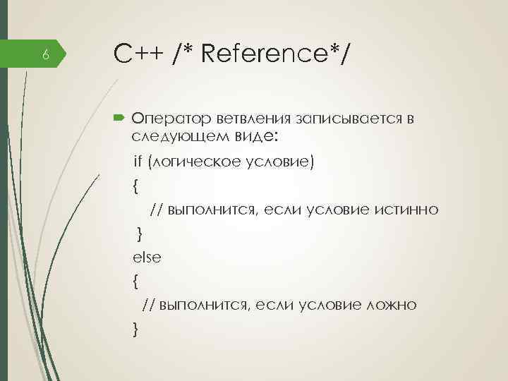 6 C++ /* Reference*/ Оператор ветвления записывается в следующем виде: if (логическое условие) {