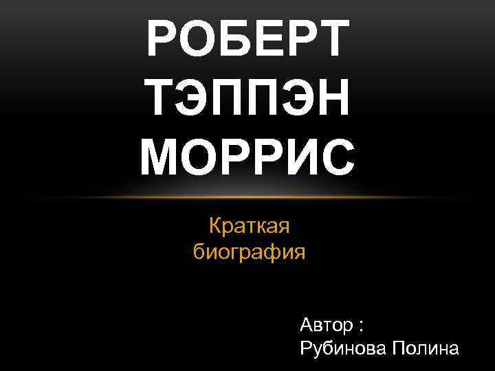 РОБЕРТ ТЭППЭН МОРРИС Краткая биография Автор : Рубинова Полина 