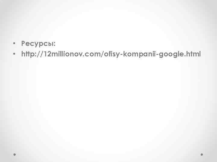  • Ресурсы: • http: //12 millionov. com/ofisy-kompanii-google. html 