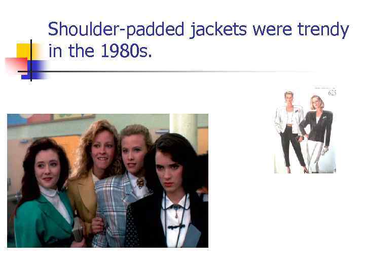 Shoulder-padded jackets were trendy in the 1980 s. 