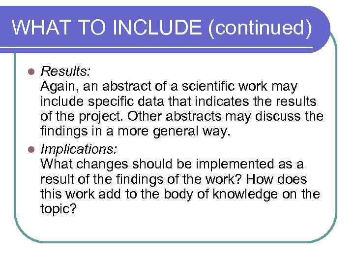 WHAT TO INCLUDE (continued) Results: Again, an abstract of a scientific work may include