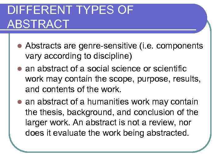 DIFFERENT TYPES OF ABSTRACT Abstracts are genre-sensitive (i. e. components vary according to discipline)