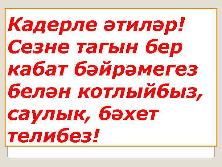 Кадерле әтиләр! Сезне тагын бер кабат бәйрәмегез белән котлыйбыз, саулык, бәхет телибез! 