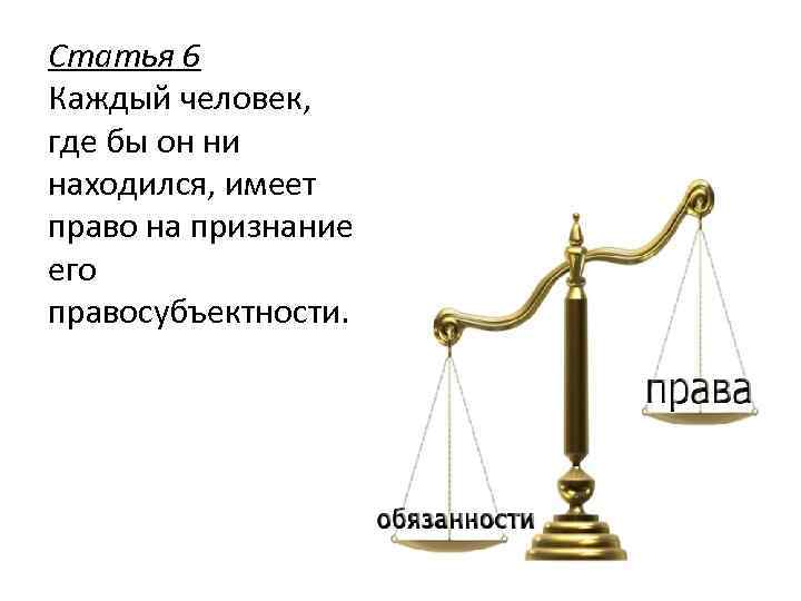 Статья 6 Каждый человек, где бы он ни находился, имеет право на признание его