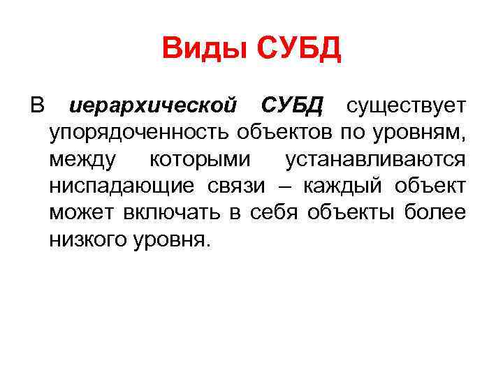 Виды СУБД В иерархической СУБД существует упорядоченность объектов по уровням, между которыми устанавливаются ниспадающие