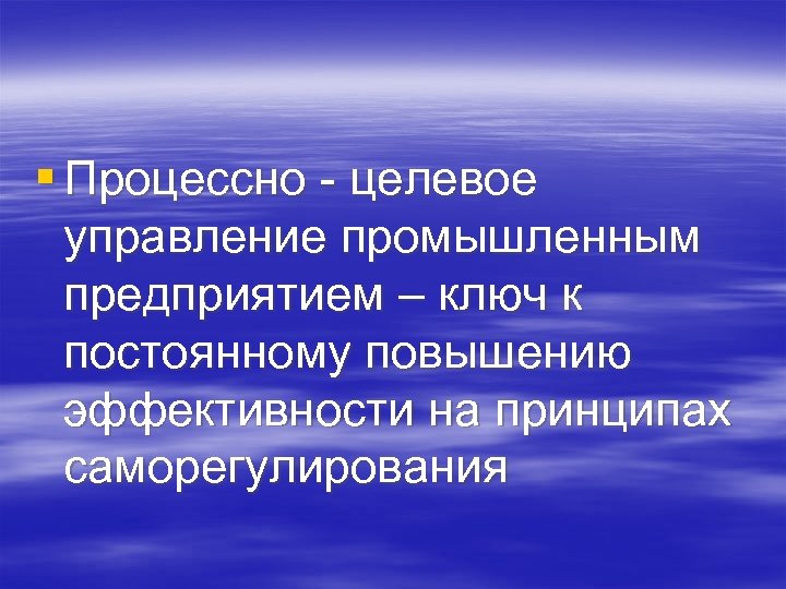 § Процессно - целевое управление промышленным предприятием – ключ к постоянному повышению эффективности на