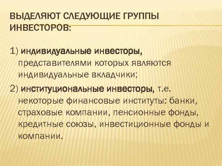 ВЫДЕЛЯЮТ СЛЕДУЮЩИЕ ГРУППЫ ИНВЕСТОРОВ: 1) индивидуальные инвесторы, представителями которых являются индивидуальные вкладчики; 2) институциональные