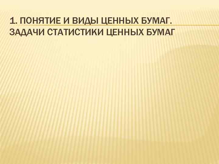 1. ПОНЯТИЕ И ВИДЫ ЦЕННЫХ БУМАГ. ЗАДАЧИ СТАТИСТИКИ ЦЕННЫХ БУМАГ 