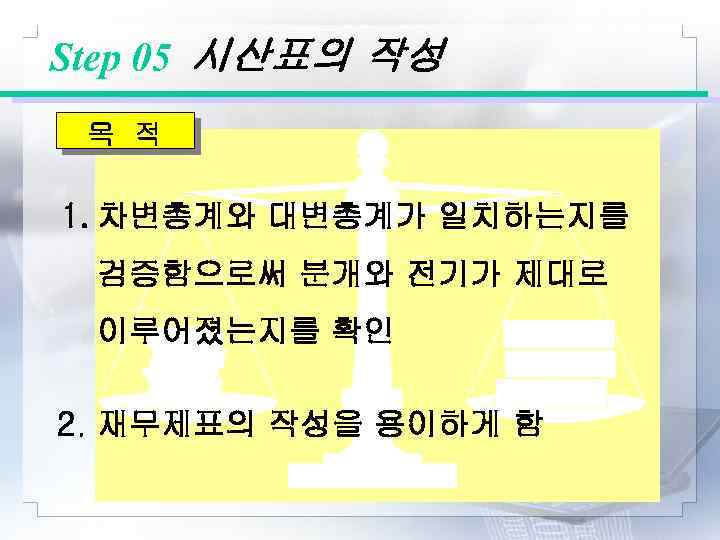 Step 05 시산표의 작성 목 적 1. 차변총계와 대변총계가 일치하는지를 검증함으로써 분개와 전기가 제대로