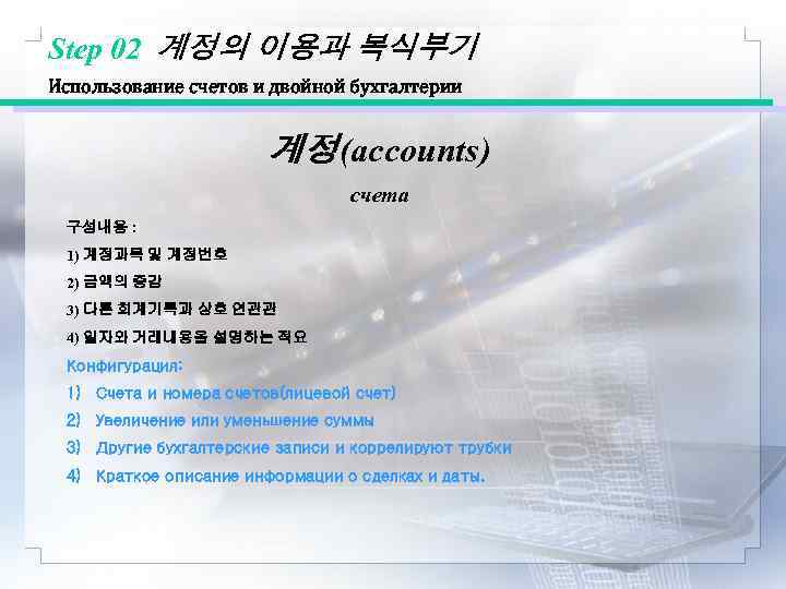 Step 02 계정의 이용과 복식부기 Использование счетов и двойной бухгалтерии 계정(accounts) счета 구성내용 :
