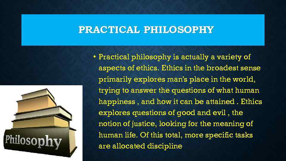 PRACTICAL PHILOSOPHY • Practical philosophy is actually a variety of aspects of ethics. Ethics