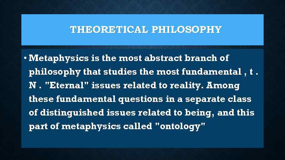 THEORETICAL PHILOSOPHY • Metaphysics is the most abstract branch of philosophy that studies the