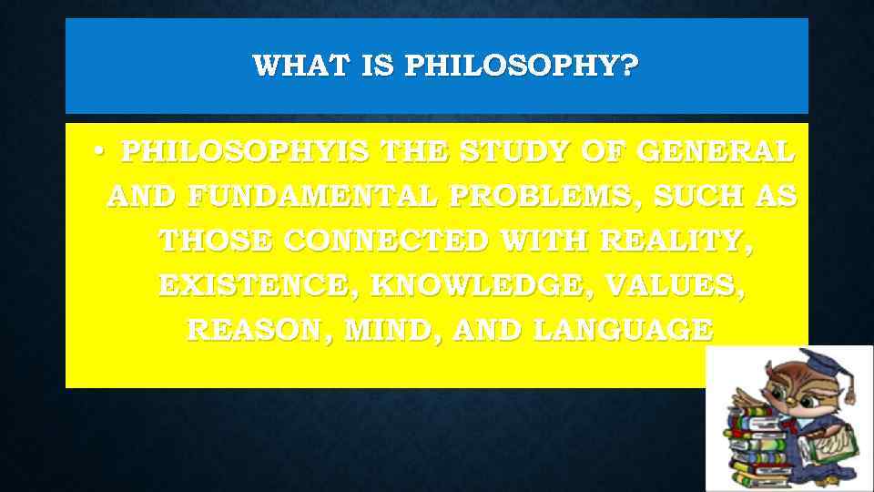 WHAT IS PHILOSOPHY? • PHILOSOPHYIS THE STUDY OF GENERAL AND FUNDAMENTAL PROBLEMS, SUCH AS