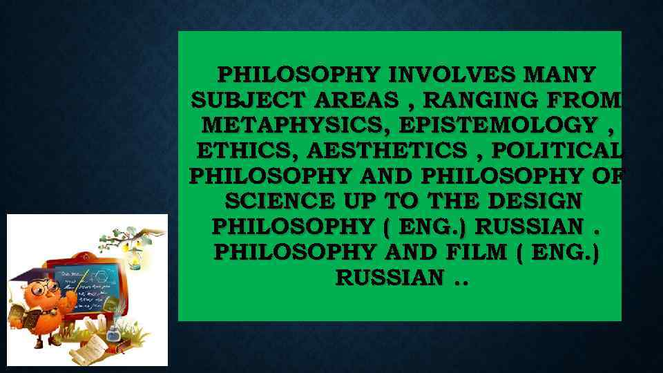 PHILOSOPHY INVOLVES MANY SUBJECT AREAS , RANGING FROM METAPHYSICS, EPISTEMOLOGY , ETHICS, AESTHETICS ,