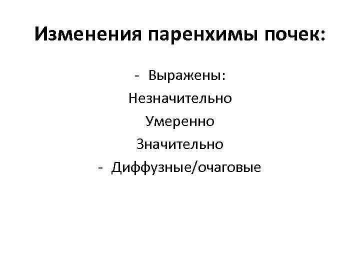 Изменения паренхимы почек: - Выражены: Незначительно Умеренно Значительно - Диффузные/очаговые 