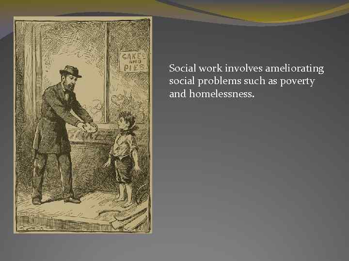 Social work involves ameliorating social problems such as poverty and homelessness. 