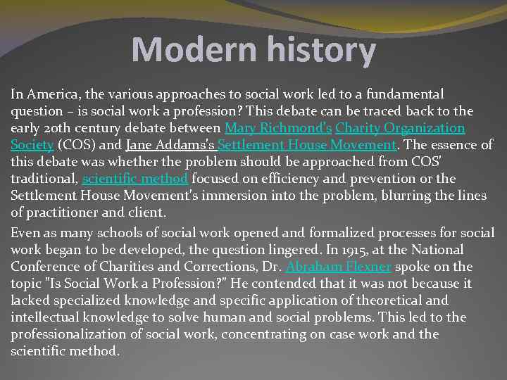 Modern history In America, the various approaches to social work led to a fundamental