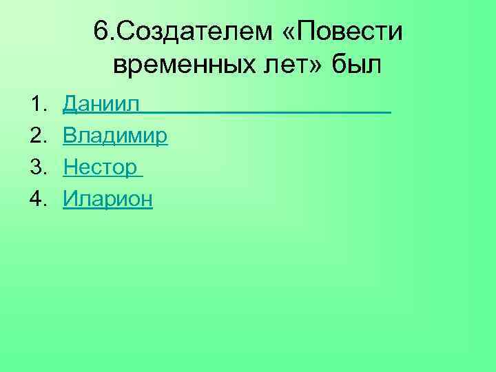 6. Создателем «Повести временных лет» был 1. 2. 3. 4. Даниил Владимир Нестор Иларион