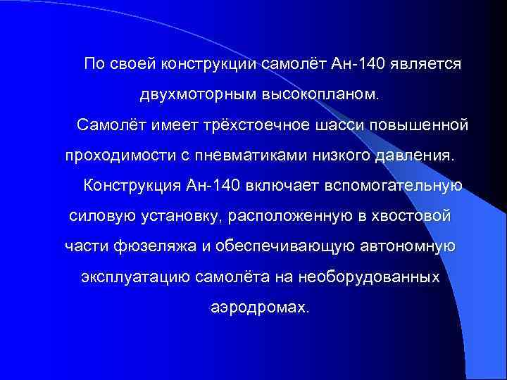 По своей конструкции самолёт Ан-140 является двухмоторным высокопланом. Самолёт имеет трёхстоечное шасси повышенной проходимости