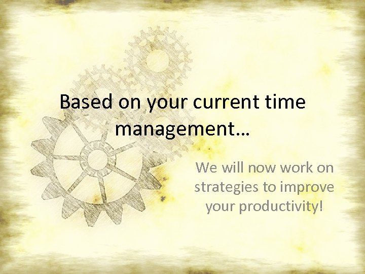 Based on your current time management… We will now work on strategies to improve
