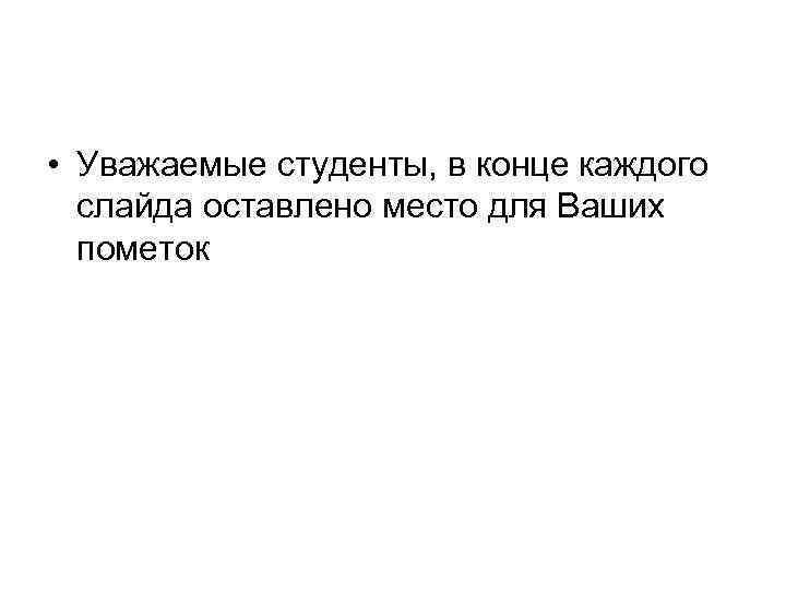  • Уважаемые студенты, в конце каждого слайда оставлено место для Ваших пометок 