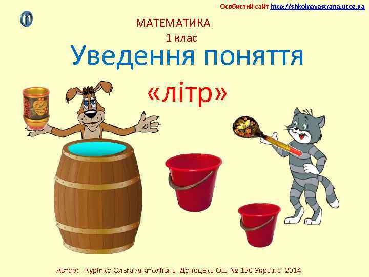Особистий сайт http: //shkolnayastrana. ucoz. ua МАТЕМАТИКА 1 клас Уведення поняття «літр» Автор: Куріпко