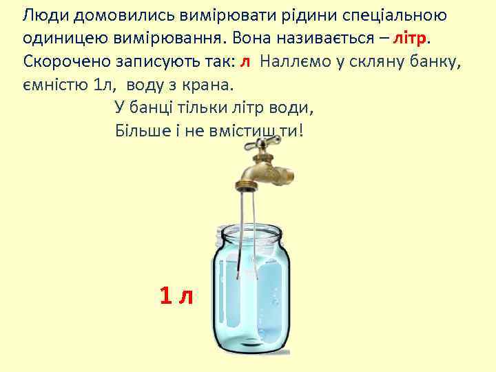 Люди домовились вимірювати рідини спеціальною одиницею вимірювання. Вона називається – літр. Скорочено записують так: