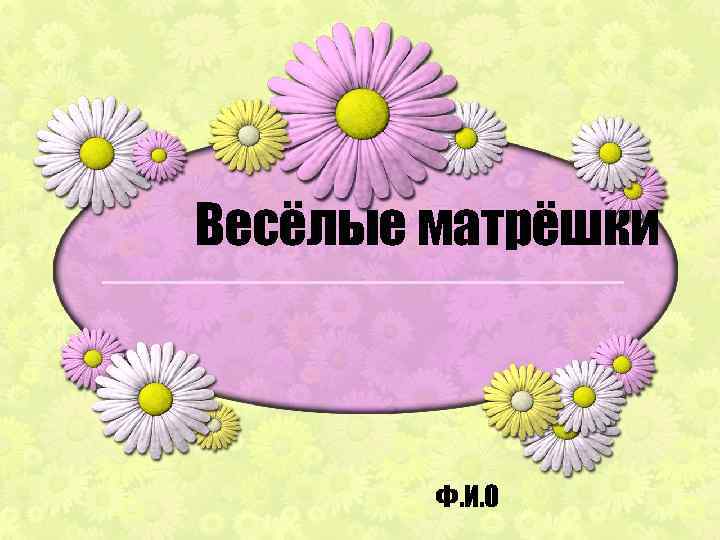 Весёлые матрёшки Ф. И. О 