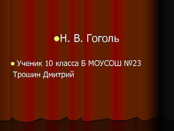 l. Н. l Ученик В. Гоголь 10 класса Б МОУСОШ № 23 Трошин Дмитрий