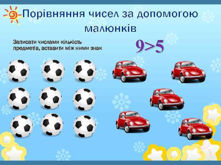 Порівняння чисел за допомогою малюнків Записати числами кількість предметів, вставити між ними знак 9>5