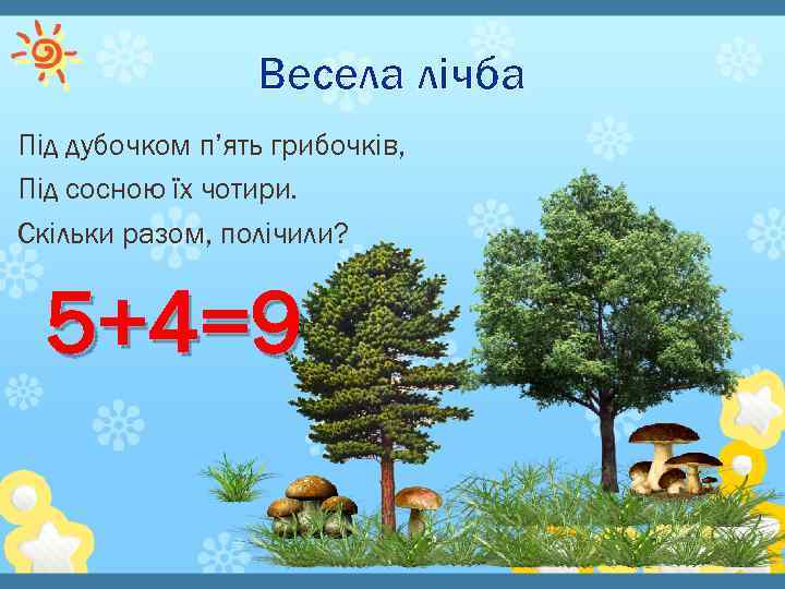 Весела лічба Під дубочком п’ять грибочків, Під сосною їх чотири. Скільки разом, полічили? 5+4=9